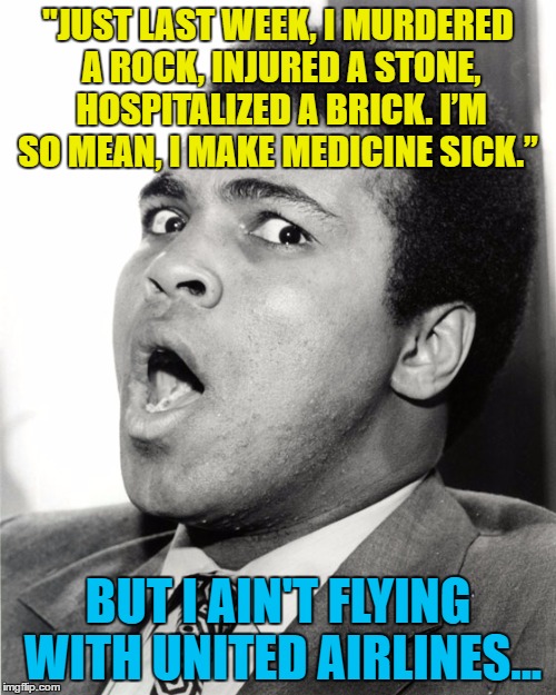 Fly with United Airlines? Oh hell no! | "JUST LAST WEEK, I MURDERED A ROCK,
INJURED A STONE, HOSPITALIZED A BRICK.
I’M SO MEAN, I MAKE MEDICINE SICK.”; BUT I AIN'T FLYING WITH UNITED AIRLINES... | image tagged in muhammad ali oh hell no,memes,united airlines,flight 3411,muhammad ali,sport | made w/ Imgflip meme maker