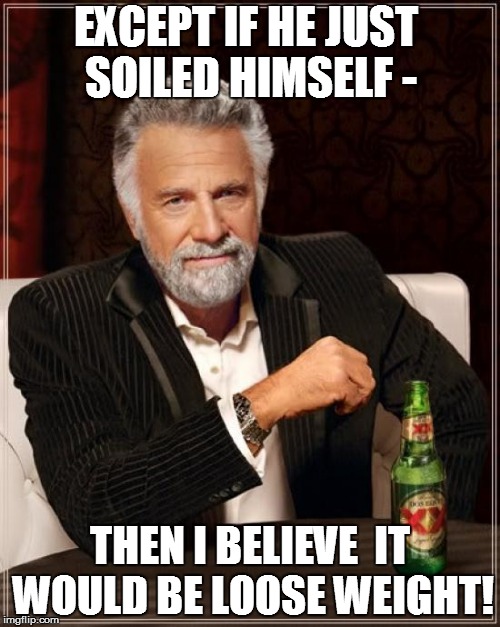 The Most Interesting Man In The World Meme | EXCEPT IF HE JUST SOILED HIMSELF - THEN I BELIEVE  IT WOULD BE LOOSE WEIGHT! | image tagged in memes,the most interesting man in the world | made w/ Imgflip meme maker