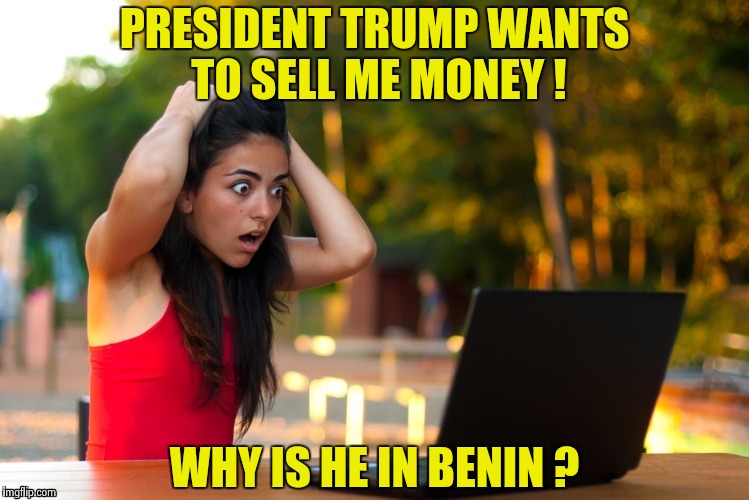 Laptop Girl | PRESIDENT TRUMP WANTS TO SELL ME MONEY ! WHY IS HE IN BENIN ? | image tagged in laptop girl | made w/ Imgflip meme maker