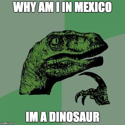 Philosoraptor Meme | WHY AM I IN MEXICO; IM A DINOSAUR | image tagged in memes,philosoraptor | made w/ Imgflip meme maker