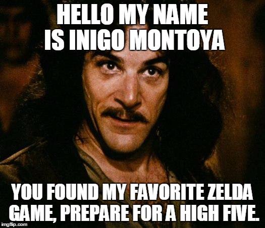 Zelda Week Day 6. (Had To Be Submitted Early.) | HELLO MY NAME IS INIGO MONTOYA; YOU FOUND MY FAVORITE ZELDA GAME, PREPARE FOR A HIGH FIVE. | image tagged in memes,inigo montoya | made w/ Imgflip meme maker