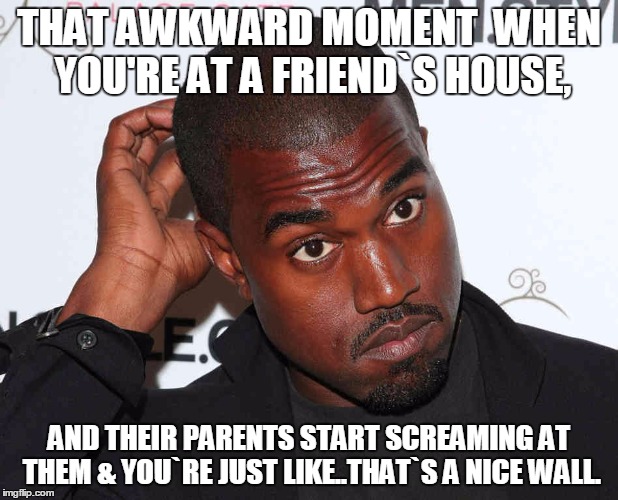 THAT AWKWARD MOMENT  WHEN YOU'RE AT A FRIEND`S HOUSE, AND THEIR PARENTS START SCREAMING AT THEM & YOU`RE JUST LIKE..THAT`S A NICE WALL. | image tagged in awkward | made w/ Imgflip meme maker