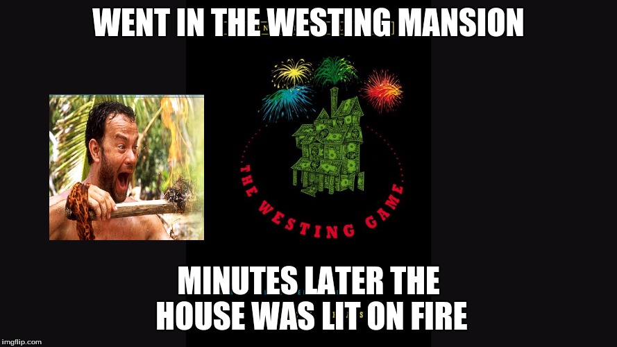 Westing Game  | WENT IN THE WESTING MANSION; MINUTES LATER THE HOUSE WAS LIT ON FIRE | image tagged in westing game | made w/ Imgflip meme maker