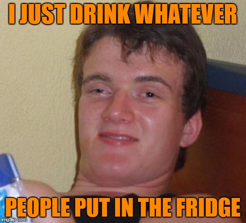10 Guy Meme | I JUST DRINK WHATEVER PEOPLE PUT IN THE FRIDGE | image tagged in memes,10 guy | made w/ Imgflip meme maker