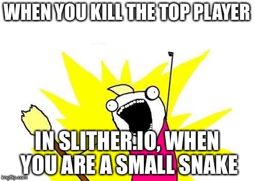 X All The Y | WHEN YOU KILL THE TOP PLAYER; IN SLITHER.IO, WHEN YOU ARE A SMALL SNAKE | image tagged in memes,x all the y | made w/ Imgflip meme maker