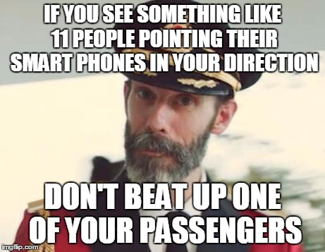 Captain Obvious |  IF YOU SEE SOMETHING LIKE 11 PEOPLE POINTING THEIR SMART PHONES IN YOUR DIRECTION; DON'T BEAT UP ONE OF YOUR PASSENGERS | image tagged in captain obvious | made w/ Imgflip meme maker