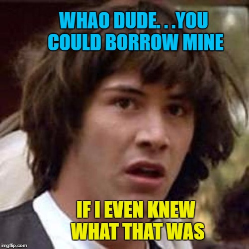 Conspiracy Keanu Meme | WHAO DUDE. . .YOU COULD BORROW MINE IF I EVEN KNEW WHAT THAT WAS | image tagged in memes,conspiracy keanu | made w/ Imgflip meme maker