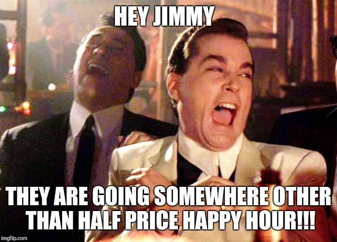 Good Fellas Hilarious | HEY JIMMY; THEY ARE GOING SOMEWHERE OTHER THAN HALF PRICE HAPPY HOUR!!! | image tagged in memes,good fellas hilarious | made w/ Imgflip meme maker