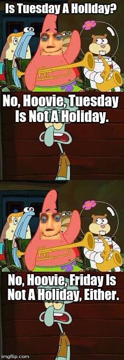 Hoovie's Weekly Holidays | Is Tuesday A Holiday? No, Hoovie, Tuesday Is Not A Holiday. No, Hoovie, Friday Is Not A Holiday, Either. | image tagged in spongebob,hooviecat,is mayonnaise an instrument | made w/ Imgflip meme maker