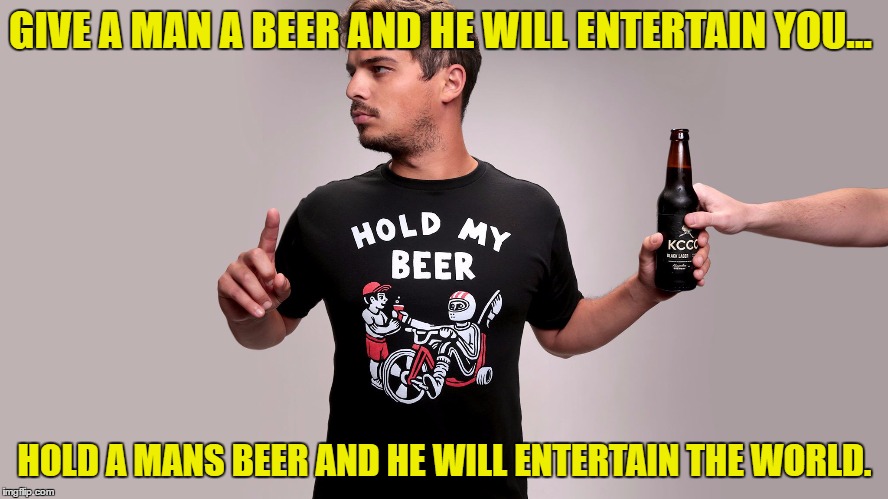 Hold my beer | GIVE A MAN A BEER AND HE WILL ENTERTAIN YOU…; HOLD A MANS BEER AND HE WILL ENTERTAIN THE WORLD. | image tagged in hold my beer,guy,funny,funny memes | made w/ Imgflip meme maker