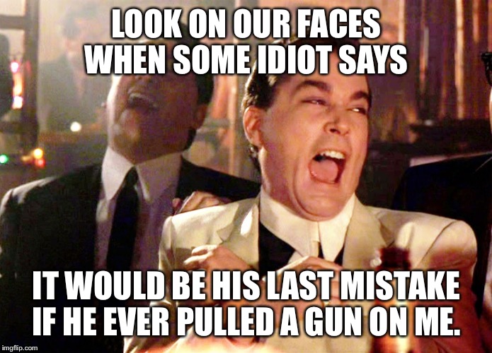 Good Fellas Hilarious Meme | LOOK ON OUR FACES WHEN SOME IDIOT SAYS; IT WOULD BE HIS LAST MISTAKE IF HE EVER PULLED A GUN ON ME. | image tagged in memes,good fellas hilarious | made w/ Imgflip meme maker