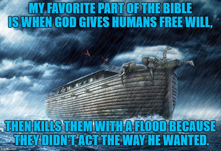 Noah's Ark | MY FAVORITE PART OF THE BIBLE IS WHEN GOD GIVES HUMANS FREE WILL, THEN KILLS THEM WITH A FLOOD BECAUSE THEY DIDN'T ACT THE WAY HE WANTED. | image tagged in noah's ark,bible,flood,free will,funny,sunday | made w/ Imgflip meme maker