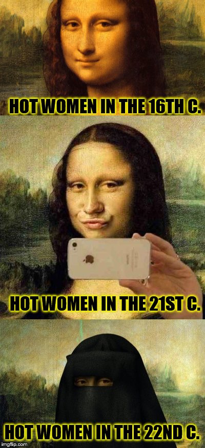 'Grandma, what were you doing when our sex was enslaved?' 'Shut up, and eat your goat testicle.' | HOT WOMEN IN THE 16TH C. HOT WOMEN IN THE 21ST C. HOT WOMEN IN THE 22ND C. | image tagged in memes,selfies,duck face chicks,islam,burka | made w/ Imgflip meme maker