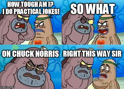Chuckie | SO WHAT; HOW TOUGH AM I? I DO PRACTICAL JOKES! ON CHUCK NORRIS; RIGHT THIS WAY SIR | image tagged in memes,how tough are you | made w/ Imgflip meme maker
