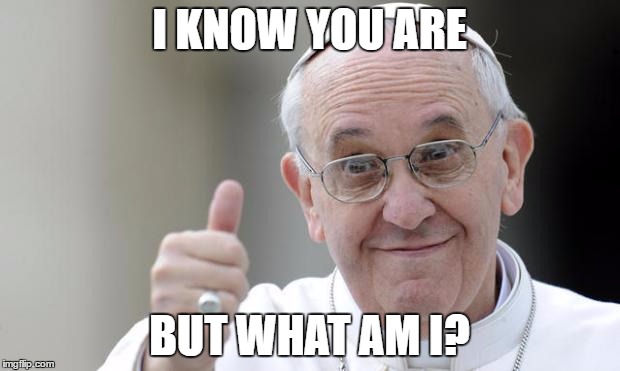 Pope francis | I KNOW YOU ARE; BUT WHAT AM I? | image tagged in pope francis | made w/ Imgflip meme maker