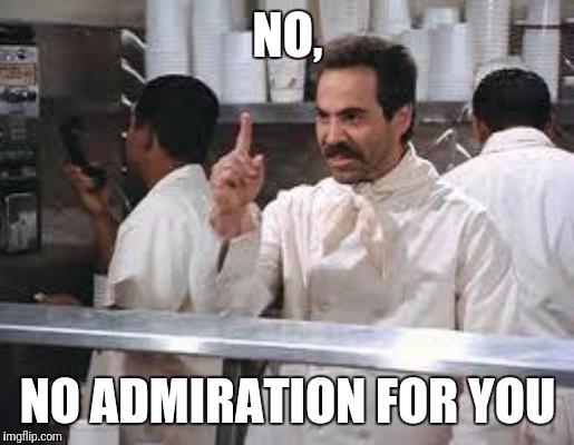 No soup | NO, NO ADMIRATION FOR YOU | image tagged in no soup | made w/ Imgflip meme maker