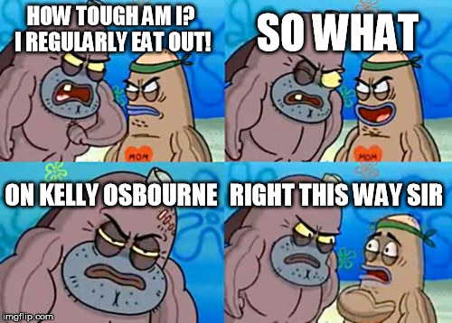 The family | SO WHAT; HOW TOUGH AM I? I REGULARLY EAT OUT! ON KELLY OSBOURNE; RIGHT THIS WAY SIR | image tagged in memes,how tough are you | made w/ Imgflip meme maker