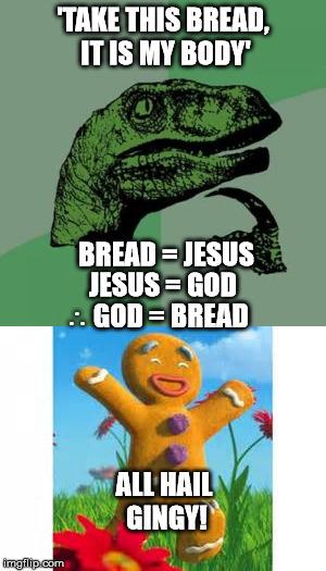 My logic astounds me sometimes | 'TAKE THIS BREAD, IT IS MY BODY'; BREAD = JESUS; ∴ GOD = BREAD; JESUS = GOD; ALL HAIL GINGY! | image tagged in logic,shrek,spicy | made w/ Imgflip meme maker