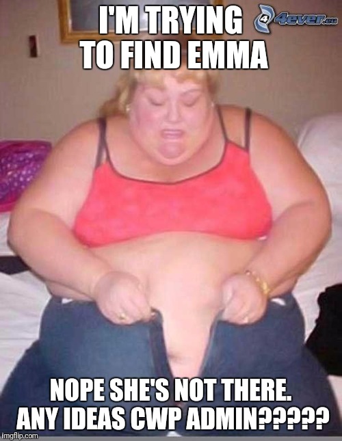 fat girl meme | I'M TRYING TO FIND EMMA; NOPE SHE'S NOT THERE. ANY IDEAS CWP ADMIN????? | image tagged in fat girl meme | made w/ Imgflip meme maker