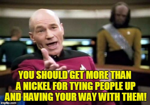 Picard Wtf Meme | YOU SHOULD GET MORE THAN A NICKEL FOR TYING PEOPLE UP AND HAVING YOUR WAY WITH THEM! | image tagged in memes,picard wtf | made w/ Imgflip meme maker