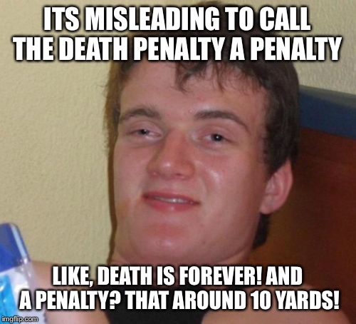The penalty box | ITS MISLEADING TO CALL THE DEATH PENALTY A PENALTY; LIKE, DEATH IS FOREVER! AND A PENALTY? THAT AROUND 10 YARDS! | image tagged in memes,10 guy,funny | made w/ Imgflip meme maker