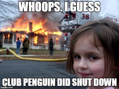 Disaster Girl Meme |  WHOOPS. I GUESS; CLUB PENGUIN DID SHUT DOWN | image tagged in memes,disaster girl | made w/ Imgflip meme maker