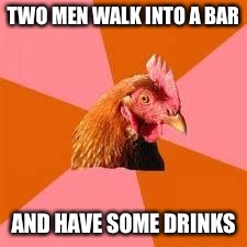 Anti-Joke Chicken | TWO MEN WALK INTO A BAR; AND HAVE SOME DRINKS | image tagged in anti-joke chicken | made w/ Imgflip meme maker