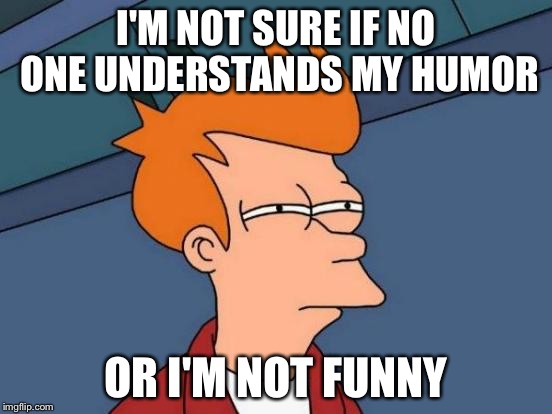 Futurama Fry | I'M NOT SURE IF NO ONE UNDERSTANDS MY HUMOR; OR I'M NOT FUNNY | image tagged in memes,futurama fry | made w/ Imgflip meme maker