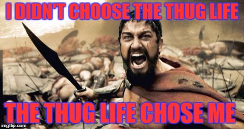 Sparta Leonidas | I DIDN'T CHOOSE THE THUG LIFE; THE THUG LIFE CHOSE ME | image tagged in memes,sparta leonidas | made w/ Imgflip meme maker