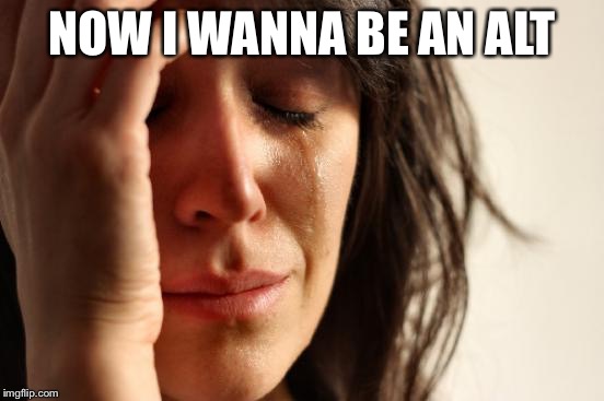 First World Problems Meme | NOW I WANNA BE AN ALT | image tagged in memes,first world problems | made w/ Imgflip meme maker