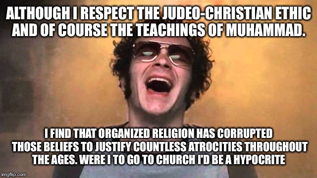 ALTHOUGH I RESPECT THE JUDEO-CHRISTIAN ETHIC AND OF COURSE THE TEACHINGS OF MUHAMMAD. I FIND THAT ORGANIZED RELIGION HAS CORRUPTED THOSE BELIEFS TO JUSTIFY COUNTLESS ATROCITIES THROUGHOUT THE AGES. WERE I TO GO TO CHURCH I'D BE A HYPOCRITE | image tagged in hyde | made w/ Imgflip meme maker