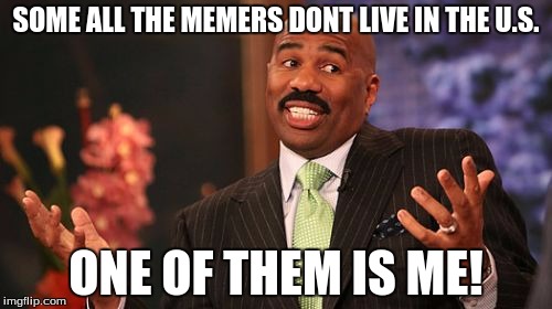 Steve Harvey | SOME ALL THE MEMERS DONT LIVE IN THE U.S. ONE OF THEM IS ME! | image tagged in memes,steve harvey | made w/ Imgflip meme maker