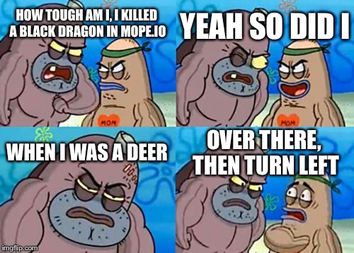 How Tough Are You | YEAH SO DID I; HOW TOUGH AM I, I KILLED A BLACK DRAGON IN MOPE.IO; WHEN I WAS A DEER; OVER THERE, THEN TURN LEFT | image tagged in memes,how tough are you | made w/ Imgflip meme maker