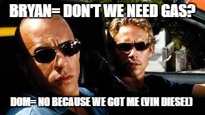 fast and furious | BRYAN= DON'T WE NEED GAS? DOM= NO BECAUSE WE GOT ME (VIN DIESEL) | image tagged in fast and furious | made w/ Imgflip meme maker