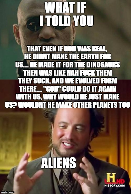 WHAT IF I TOLD YOU THAT EVEN IF GOD WAS REAL, HE DIDNT MAKE THE EARTH FOR US.... HE MADE IT FOR THE DINOSAURS THEN WAS LIKE NAH F**K THEM TH | made w/ Imgflip meme maker