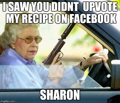 Never forget your grandmothers facebook. | I SAW YOU DIDNT  UPVOTE MY RECIPE ON FACEBOOK; SHARON | image tagged in granny and facebook,memes,images | made w/ Imgflip meme maker