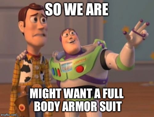 X, X Everywhere Meme | SO WE ARE MIGHT WANT A FULL BODY ARMOR SUIT | image tagged in memes,x x everywhere | made w/ Imgflip meme maker