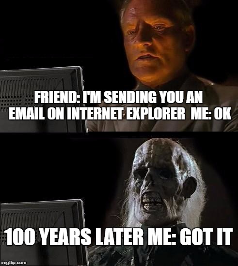 I'll Just Wait Here Meme | FRIEND: I'M SENDING YOU AN EMAIL ON INTERNET EXPLORER 
ME: OK; 100 YEARS LATER ME: GOT IT | image tagged in ill just wait here | made w/ Imgflip meme maker