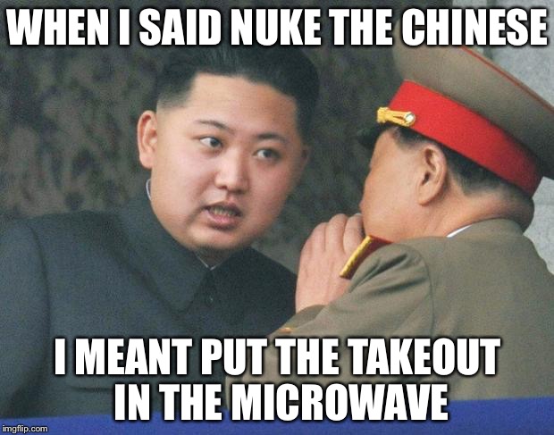 Hungry Kim Jong Un | WHEN I SAID NUKE THE CHINESE; I MEANT PUT THE TAKEOUT IN THE MICROWAVE | image tagged in hungry kim jong un | made w/ Imgflip meme maker