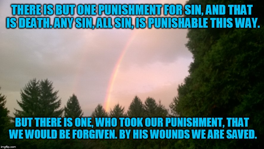 THERE IS BUT ONE PUNISHMENT FOR SIN, AND THAT IS DEATH. ANY SIN, ALL SIN, IS PUNISHABLE THIS WAY. BUT THERE IS ONE, WHO TOOK OUR PUNISHMENT, THAT WE WOULD BE FORGIVEN. BY HIS WOUNDS WE ARE SAVED. | image tagged in good friday | made w/ Imgflip meme maker