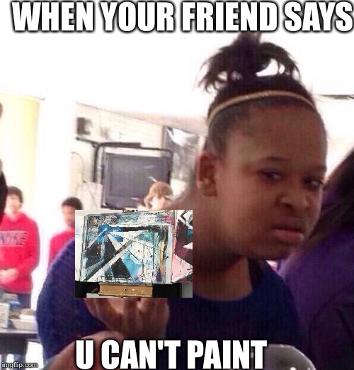 Black Girl Wat Meme |  WHEN YOUR FRIEND SAYS; U CAN'T PAINT | image tagged in memes,black girl wat | made w/ Imgflip meme maker