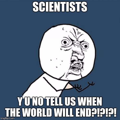 Y U No Meme | SCIENTISTS Y U NO TELL US WHEN THE WORLD WILL END?!?!?! | image tagged in memes,y u no | made w/ Imgflip meme maker