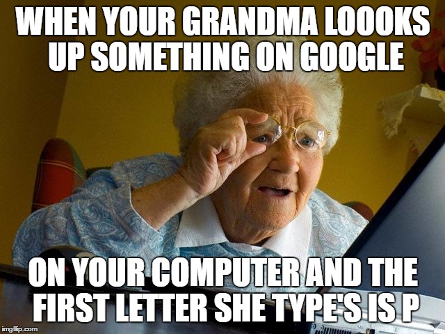 Grandma Finds The Internet Meme | WHEN YOUR GRANDMA LOOOKS UP SOMETHING ON GOOGLE; ON YOUR COMPUTER AND THE FIRST LETTER SHE TYPE'S IS P | image tagged in memes,grandma finds the internet | made w/ Imgflip meme maker