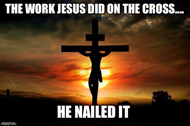 Jesus on the cross | THE WORK JESUS DID ON THE CROSS.... HE NAILED IT | image tagged in jesus on the cross | made w/ Imgflip meme maker