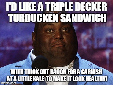 Nasty food | I'D LIKE A TRIPLE DECKER TURDUCKEN SANDWICH; WITH THICK CUT BACON FOR A GARNISH AT A LITTLE KALE  TO MAKE IT LOOK HEALTHY! | image tagged in nasty food | made w/ Imgflip meme maker