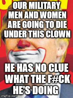 Donald Trump the Clown | OUR MILITARY MEN AND WOMEN ARE GOING TO DIE UNDER THIS CLOWN; HE HAS NO CLUE WHAT THE F#CK HE'S DOING | image tagged in donald trump the clown | made w/ Imgflip meme maker