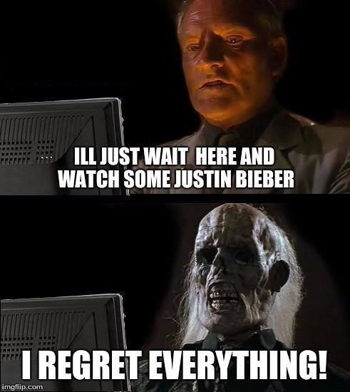 I'll Just Wait Here | ILL JUST WAIT  HERE AND WATCH SOME JUSTIN BIEBER; I REGRET EVERYTHING! | image tagged in memes,ill just wait here | made w/ Imgflip meme maker