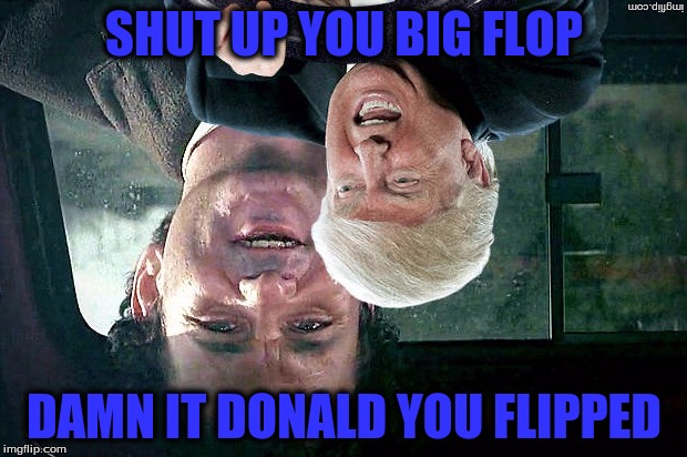 SHUT UP YOU BIG FLOP DAMN IT DONALD YOU FLIPPED | made w/ Imgflip meme maker