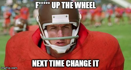 waterboy angry | F***** UP THE WHEEL; NEXT TIME CHANGE IT | image tagged in waterboy angry | made w/ Imgflip meme maker