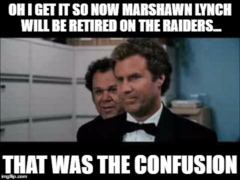 marshawn lynch confusion | OH I GET IT SO NOW MARSHAWN LYNCH WILL BE RETIRED ON THE RAIDERS... THAT WAS THE CONFUSION | image tagged in marshawn lynch,oakland raiders,seattle seahawks,retirement,comeback | made w/ Imgflip meme maker